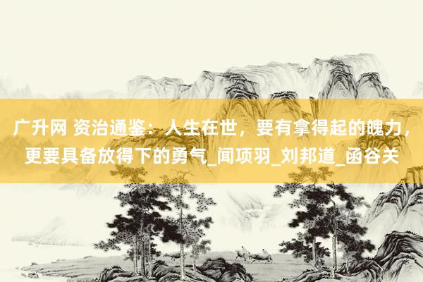 广升网 资治通鉴：人生在世，要有拿得起的魄力，更要具备放得下的勇气_闻项羽_刘邦道_函谷关