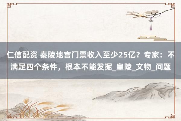 仁信配资 秦陵地宫门票收入至少25亿？专家：不满足四个条件，根本不能发掘_皇陵_文物_问题