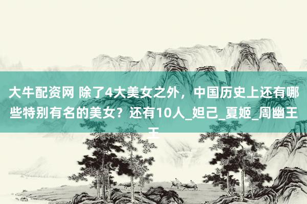 大牛配资网 除了4大美女之外，中国历史上还有哪些特别有名的美女？还有10人_妲己_夏姬_周幽王