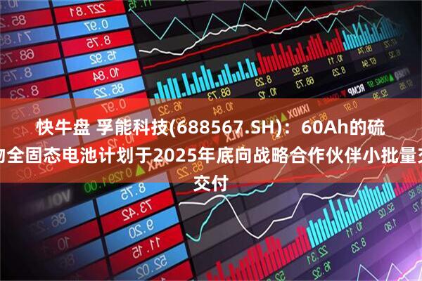快牛盘 孚能科技(688567.SH)：60Ah的硫化物全固态电池计划于2025年底向战略合作伙伴小批量交付