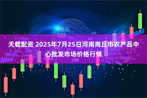 天载配资 2025年7月25日河南商丘市农产品中心批发市场价格行情