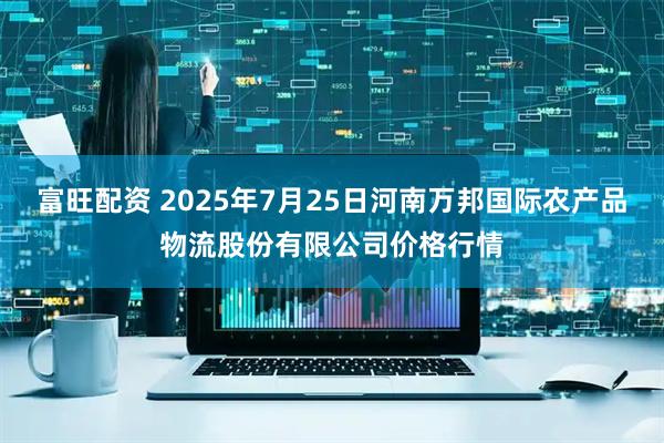 富旺配资 2025年7月25日河南万邦国际农产品物流股份有限公司价格行情