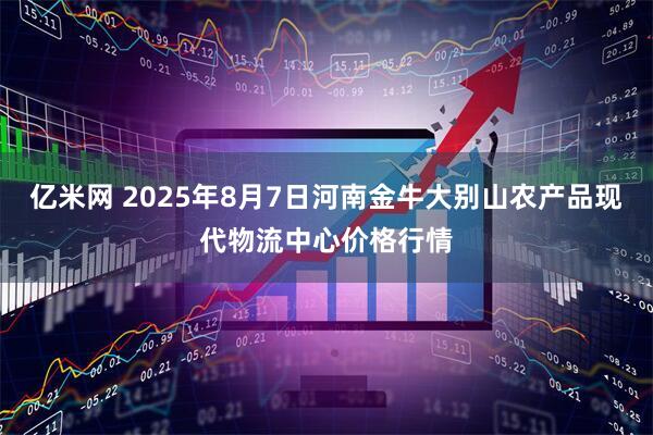 亿米网 2025年8月7日河南金牛大别山农产品现代物流中心价格行情