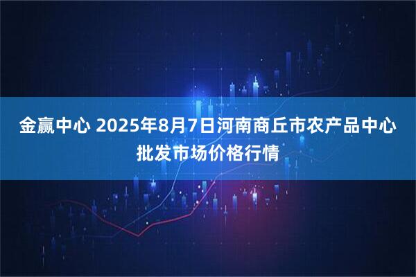金赢中心 2025年8月7日河南商丘市农产品中心批发市场价格行情