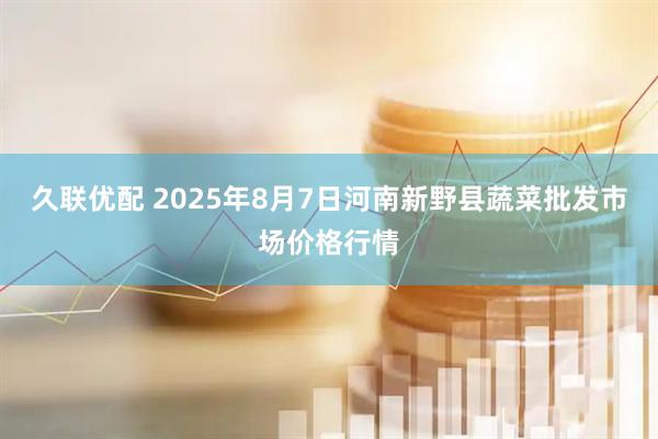 久联优配 2025年8月7日河南新野县蔬菜批发市场价格行情