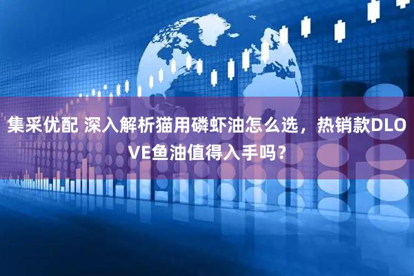 集采优配 深入解析猫用磷虾油怎么选，热销款DLOVE鱼油值得入手吗？