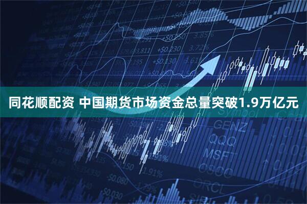 同花顺配资 中国期货市场资金总量突破1.9万亿元