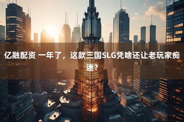 亿融配资 一年了，这款三国SLG凭啥还让老玩家痴迷？