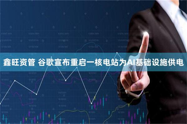 鑫旺资管 谷歌宣布重启一核电站为AI基础设施供电