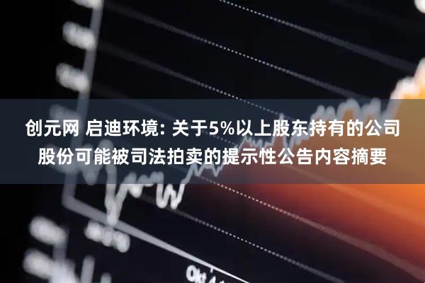 创元网 启迪环境: 关于5%以上股东持有的公司股份可能被司法拍卖的提示性公告内容摘要