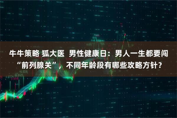 牛牛策略 狐大医  男性健康日：男人一生都要闯“前列腺关”，不同年龄段有哪些攻略方针？