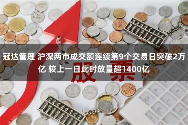 冠达管理 沪深两市成交额连续第9个交易日突破2万亿 较上一日此时放量超1400亿