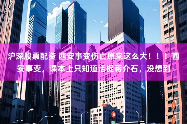 沪深股票配资 西安事变伤亡原来这么大!!!西安事变,课本上只知道活捉蒋介石,没想到